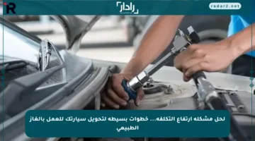 لحل مشكلة ارتفاع التكلفة… خطوات بسيطة لتحويل سيارتك للعمل بالغاز الطبيعي